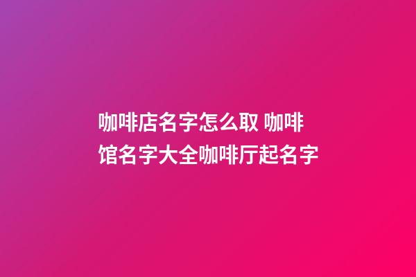 咖啡店名字怎么取 咖啡馆名字大全咖啡厅起名字